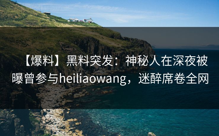 【爆料】黑料突发：神秘人在深夜被曝曾参与heiliaowang，迷醉席卷全网