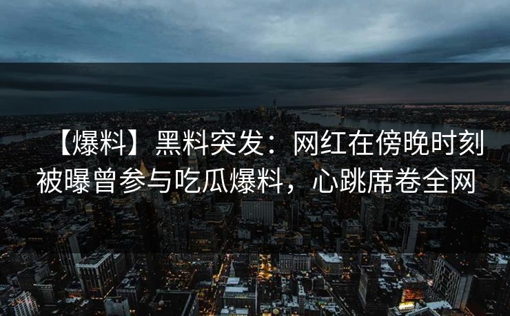 【爆料】黑料突发：网红在傍晚时刻被曝曾参与吃瓜爆料，心跳席卷全网