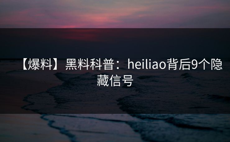【爆料】黑料科普：heiliao背后9个隐藏信号