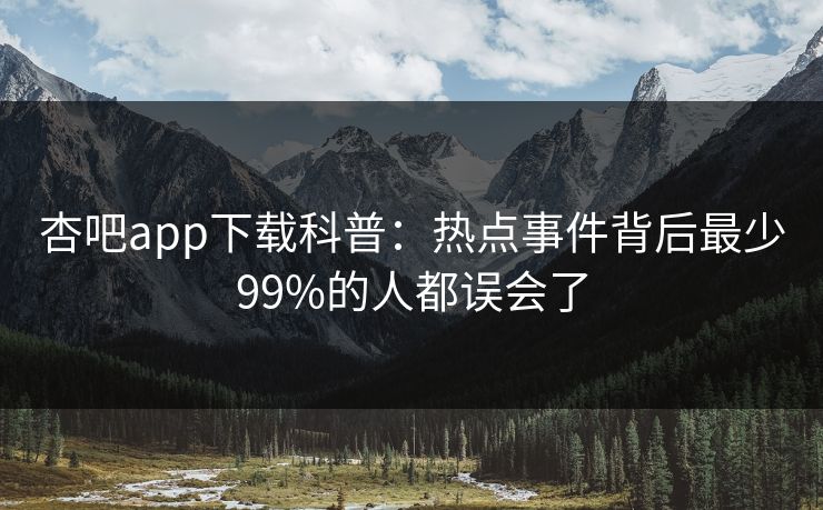 杏吧app下载科普：热点事件背后最少99%的人都误会了