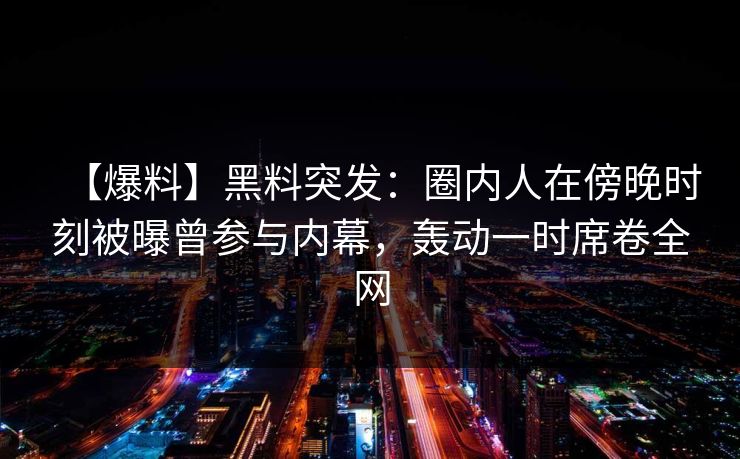 【爆料】黑料突发:圈内人在傍晚时刻被曝曾参与内幕,轰动一时席卷全网 【爆料】黑料突发:圈内人在傍晚时刻被曝曾参与内幕,轰动一时席卷全网