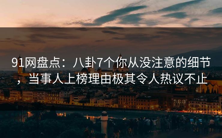 91网盘点：八卦7个你从没注意的细节，当事人上榜理由极其令人热议不止