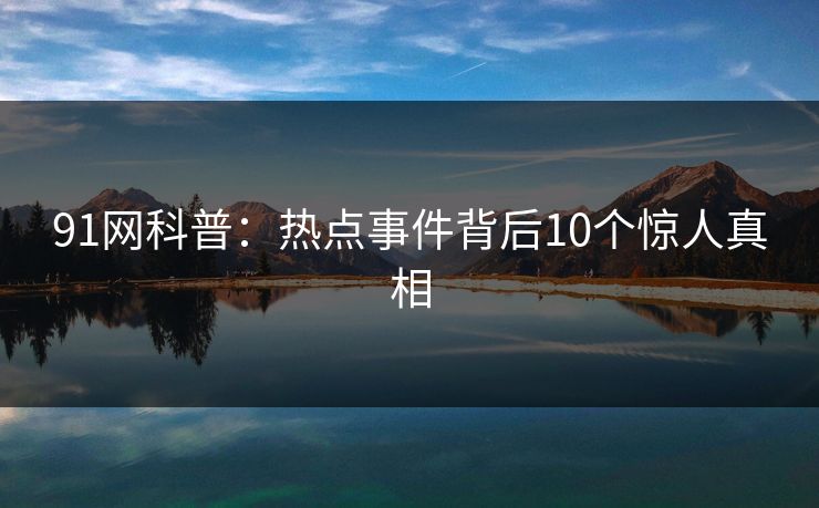 91网科普：热点事件背后10个惊人真相