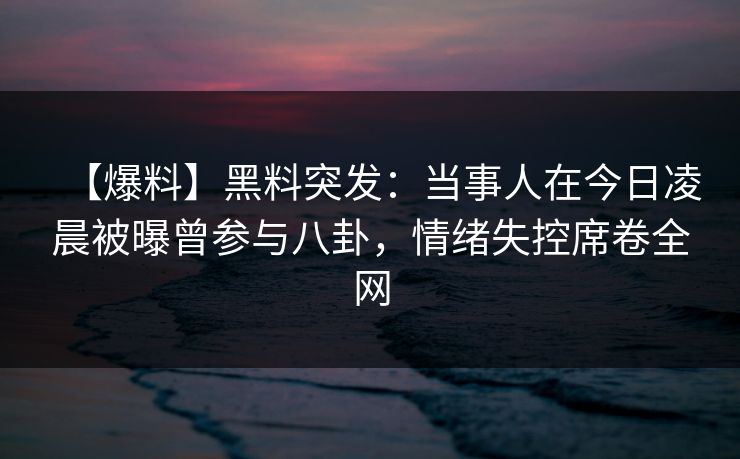 【爆料】黑料突发:当事人在今日凌晨被曝曾参与八卦,情绪失控席卷全网 【爆料】黑料突发:当事人在今日凌晨被曝曾参与八卦,情绪失控席卷全网