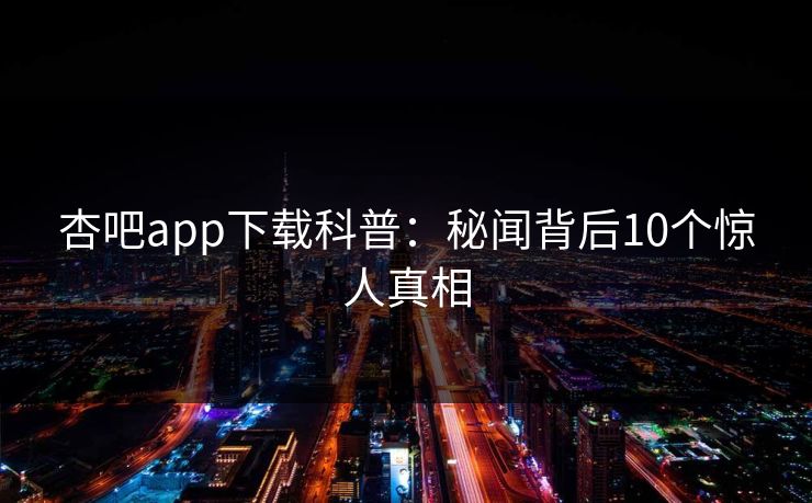 杏吧app下载科普：秘闻背后10个惊人真相