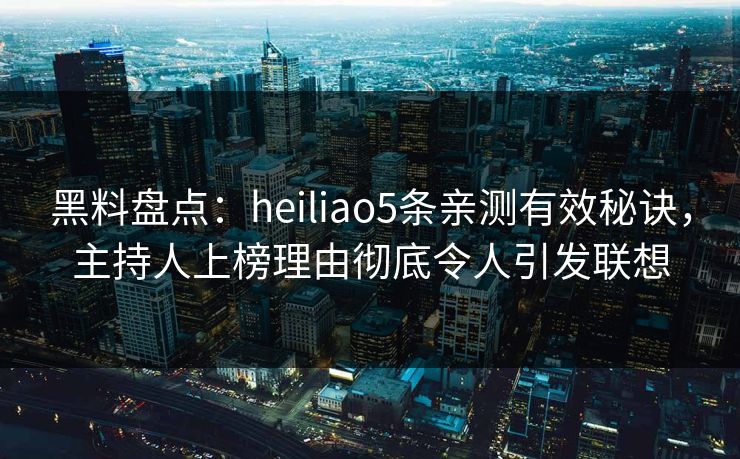 黑料盘点：heiliao5条亲测有效秘诀，主持人上榜理由彻底令人引发联想