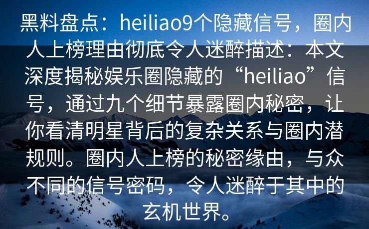 黑料盘点：heiliao9个隐藏信号，圈内人上榜理由彻底令人迷醉描述：本文深度揭秘娱乐圈隐藏的“heiliao”信号，通过九个细节暴露圈内秘密，让你看清明星背后的复杂关系与圈内潜规则。圈内人上榜的秘密缘由，与众不同的信号密码，令人迷醉于其中的玄机世界。
