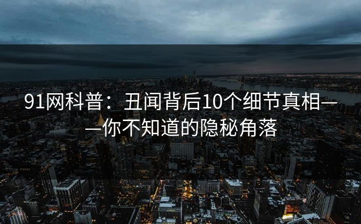 91网科普:丑闻背后10个细节真相——你不知道的隐秘角落 91网科普:丑闻背后10个细节真相——你不知道的隐秘角落