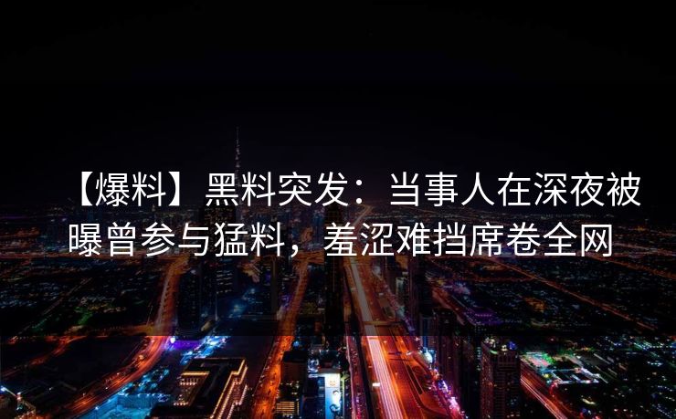 【爆料】黑料突发：当事人在深夜被曝曾参与猛料，羞涩难挡席卷全网