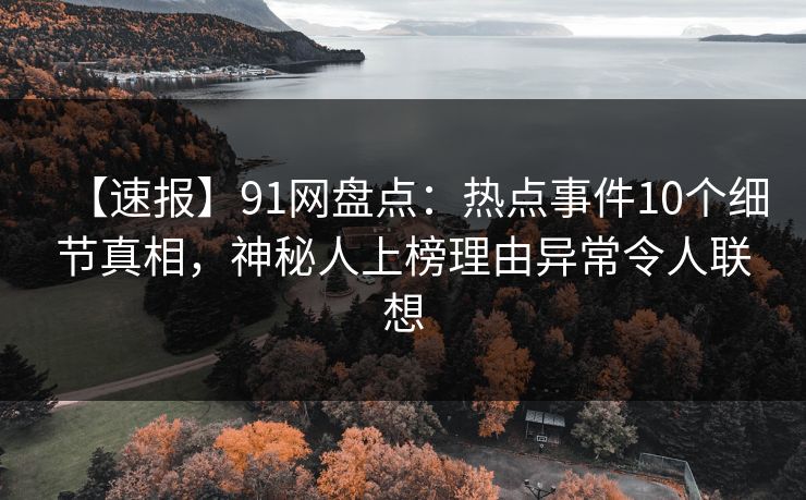 【速报】91网盘点：热点事件10个细节真相，神秘人上榜理由异常令人联想