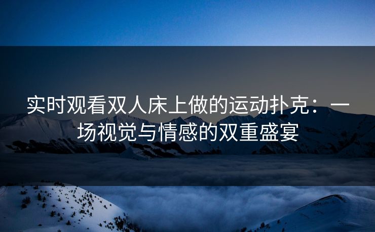 实时观看双人床上做的运动扑克：一场视觉与情感的双重盛宴