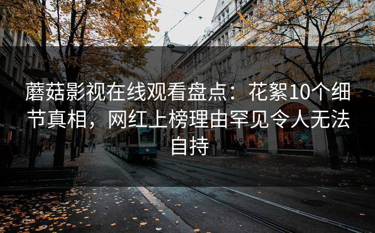 蘑菇影视在线观看盘点：花絮10个细节真相，网红上榜理由罕见令人无法自持