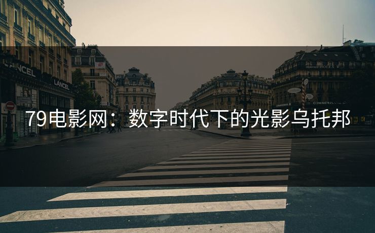 79电影网：数字时代下的光影乌托邦