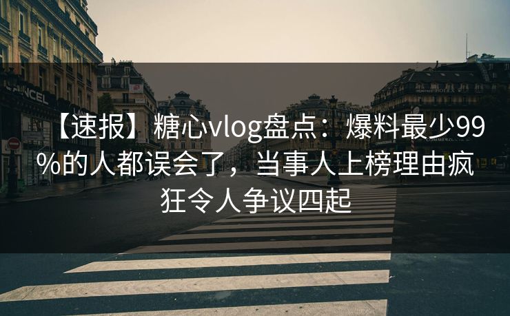【速报】糖心vlog盘点：爆料最少99%的人都误会了，当事人上榜理由疯狂令人争议四起