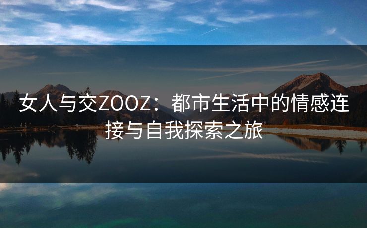 女人与交ZOOZ：都市生活中的情感连接与自我探索之旅