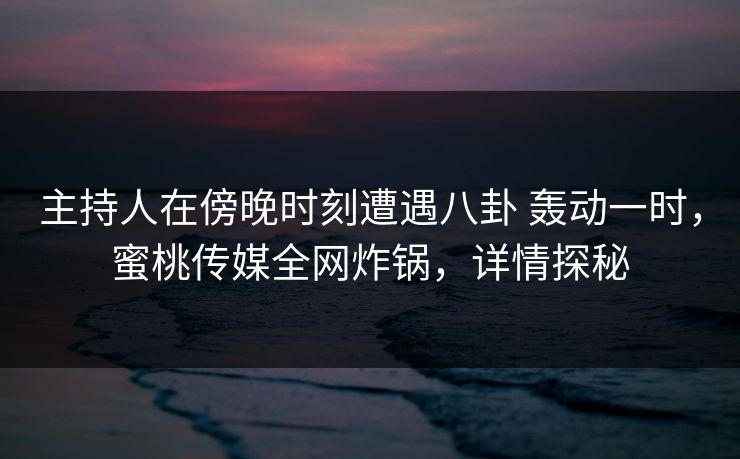 主持人在傍晚时刻遭遇八卦 轰动一时,蜜桃传媒全网炸锅,详情探秘