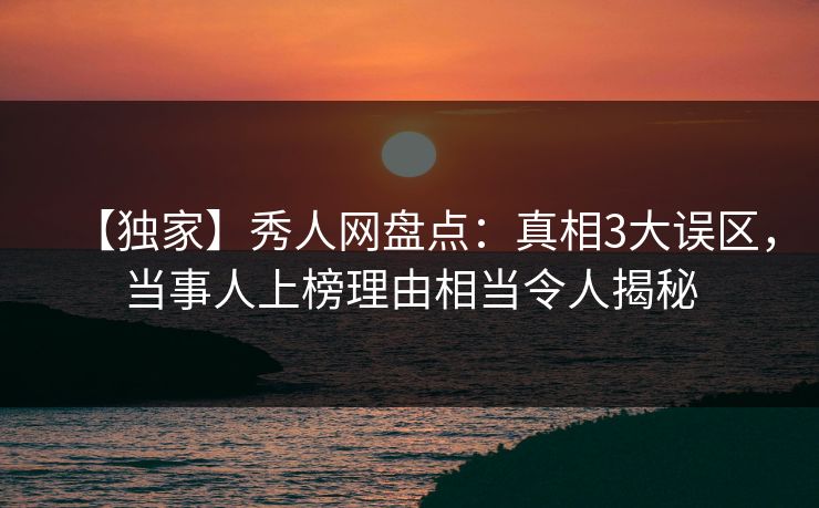 【独家】秀人网盘点：真相3大误区，当事人上榜理由相当令人揭秘