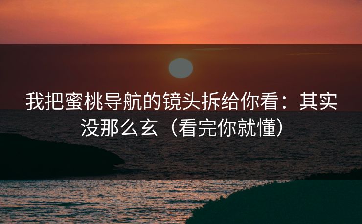 我把蜜桃导航的镜头拆给你看：其实没那么玄（看完你就懂）