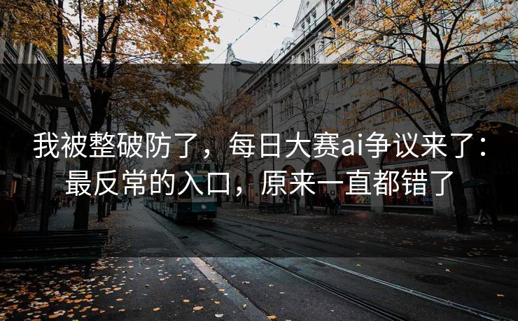 我被整破防了，每日大赛ai争议来了：最反常的入口，原来一直都错了