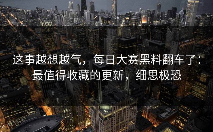 这事越想越气，每日大赛黑料翻车了：最值得收藏的更新，细思极恐