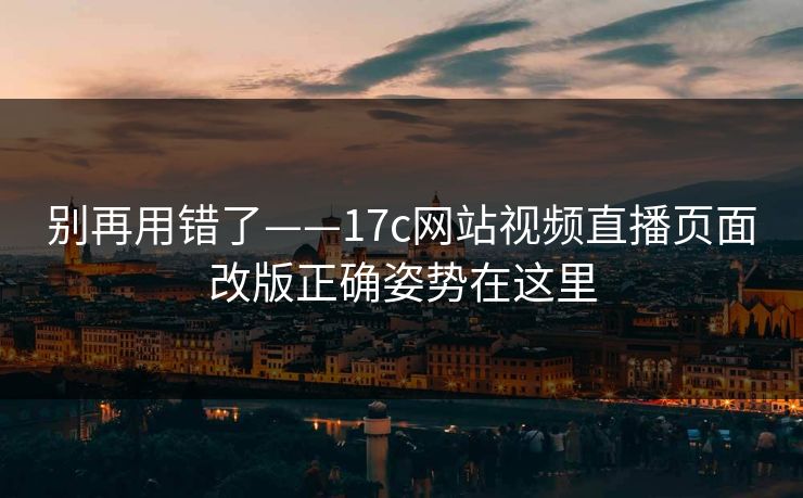 别再用错了——17c网站视频直播页面改版正确姿势在这里