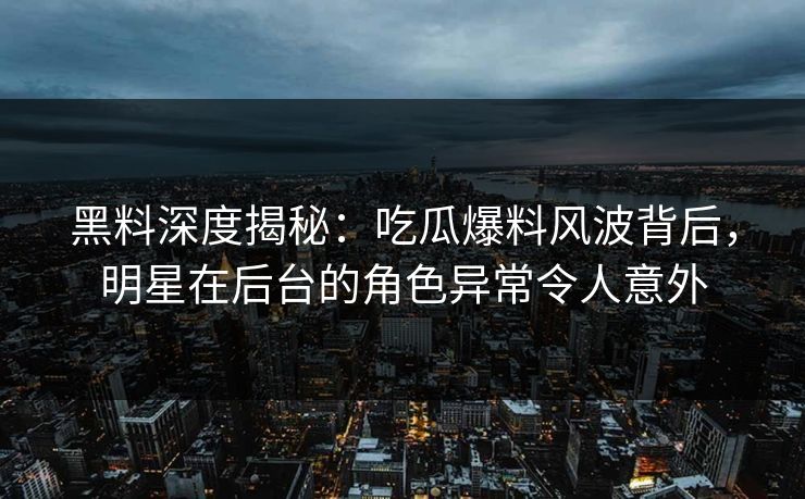 黑料深度揭秘：吃瓜爆料风波背后，明星在后台的角色异常令人意外