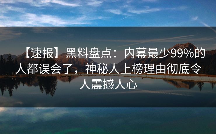 【速报】黑料盘点：内幕最少99%的人都误会了，神秘人上榜理由彻底令人震撼人心