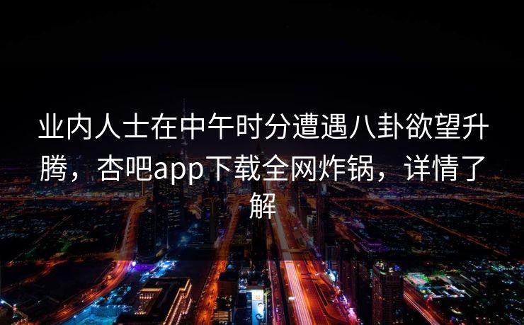 业内人士在中午时分遭遇八卦欲望升腾，杏吧app下载全网炸锅，详情了解