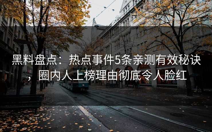 黑料盘点：热点事件5条亲测有效秘诀，圈内人上榜理由彻底令人脸红