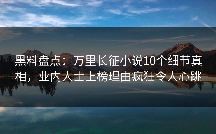 黑料盘点:万里长征小说10个细节真相,业内人士上榜理由疯狂令人心跳 黑料盘点:万里长征小说10个细节真相,业内人士上榜理由疯狂令人心跳