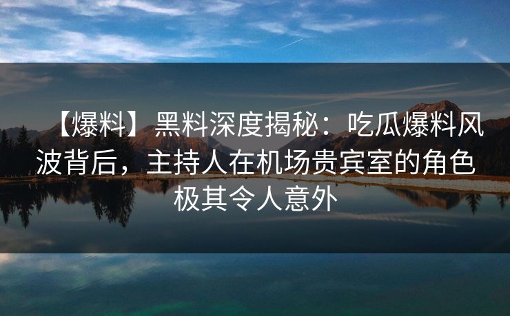 【爆料】黑料深度揭秘：吃瓜爆料风波背后，主持人在机场贵宾室的角色极其令人意外
