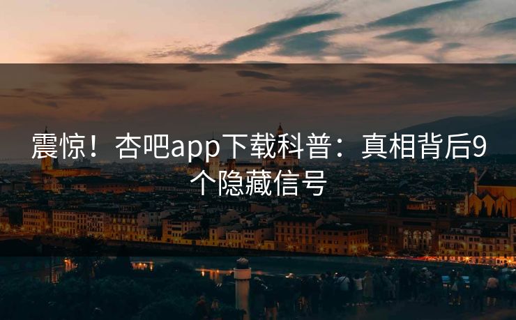 震惊！杏吧app下载科普：真相背后9个隐藏信号