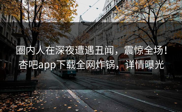 圈内人在深夜遭遇丑闻，震惊全场！杏吧app下载全网炸锅，详情曝光