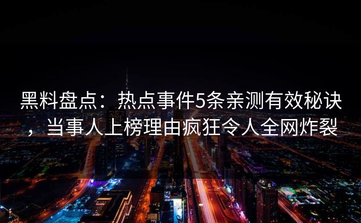 黑料盘点：热点事件5条亲测有效秘诀，当事人上榜理由疯狂令人全网炸裂