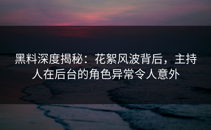 黑料深度揭秘：花絮风波背后，主持人在后台的角色异常令人意外