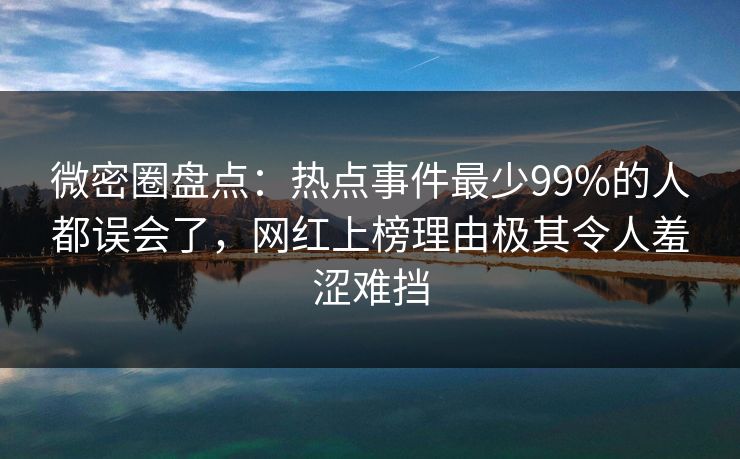 微密圈盘点：热点事件最少99%的人都误会了，网红上榜理由极其令人羞涩难挡