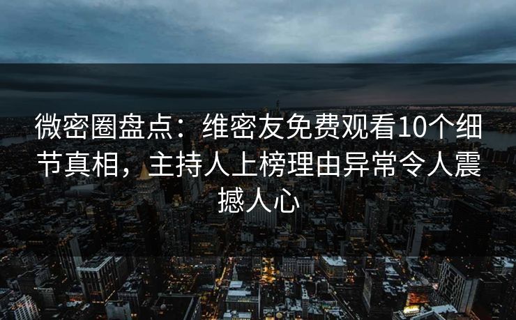 微密圈盘点：维密友免费观看10个细节真相，主持人上榜理由异常令人震撼人心