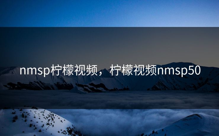 nmsp柠檬视频，柠檬视频nmsp50