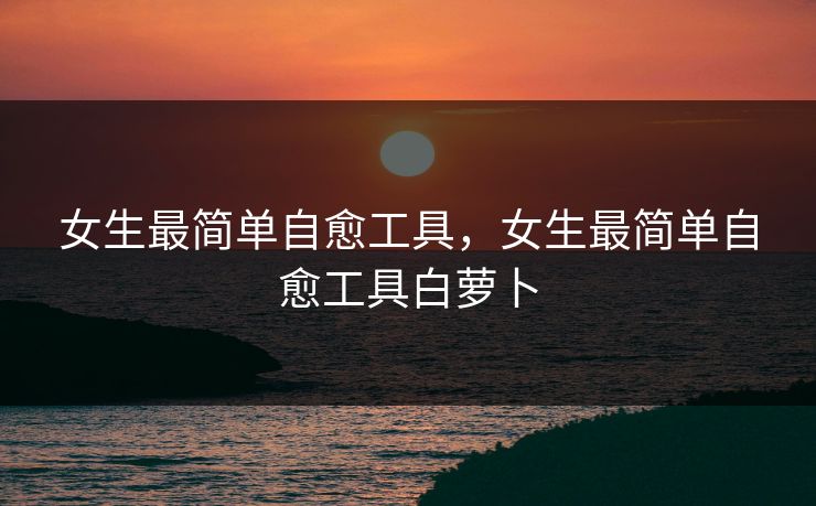 女生最简单自愈工具,女生最简单自愈工具白萝卜 女生最简单自愈工具,女生最简单自愈工具白萝卜