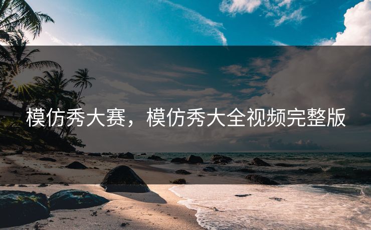 模仿秀大赛，模仿秀大全视频完整版