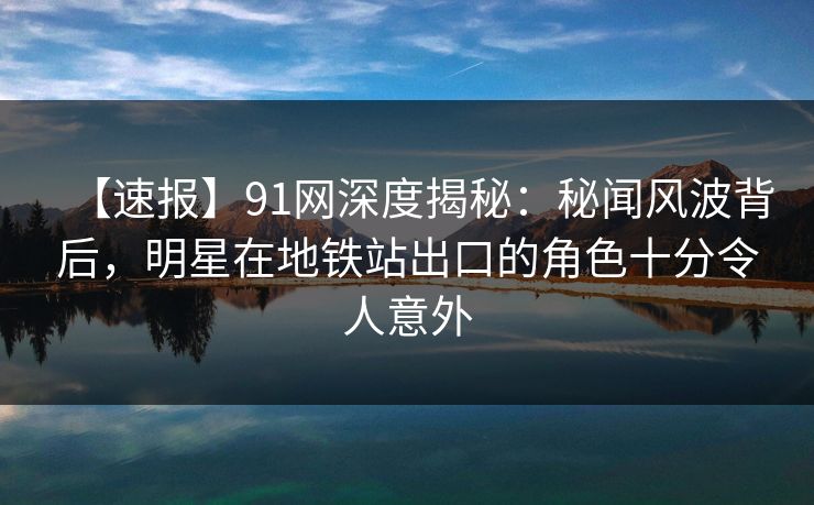 【速报】91网深度揭秘：秘闻风波背后，明星在地铁站出口的角色十分令人意外