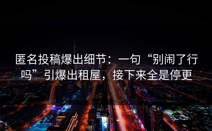 匿名投稿爆出细节：一句“别闹了行吗”引爆出租屋，接下来全是停更