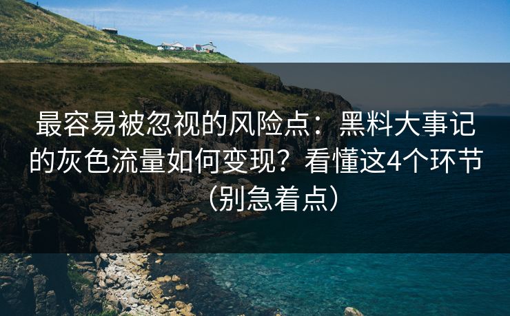 最容易被忽视的风险点：黑料大事记的灰色流量如何变现？看懂这4个环节（别急着点）