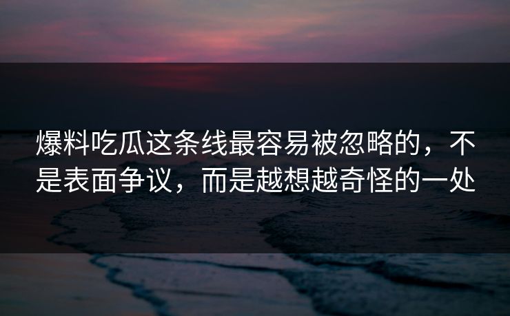 爆料吃瓜这条线最容易被忽略的,不是表面争议,而是越想越奇怪的一处 爆料吃瓜这条线最容易被忽略的,不是表面争议,而是越想越奇怪的一处